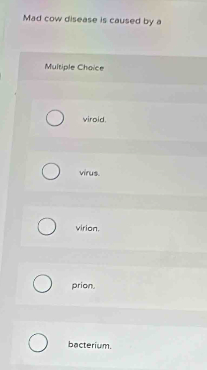Mad cow disease is caused by a
Multiple Choice
viroid.
virus.
virion.
prion.
bacterium.