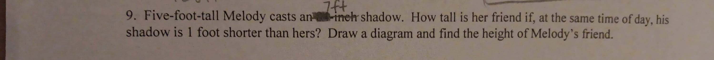 Five-foot -tall Melody casts an al-inch shadow. How tall is her friend if, at the same time of day, his 
shadow is 1 foot shorter than hers? Draw a diagram and find the height of Melody’s friend.