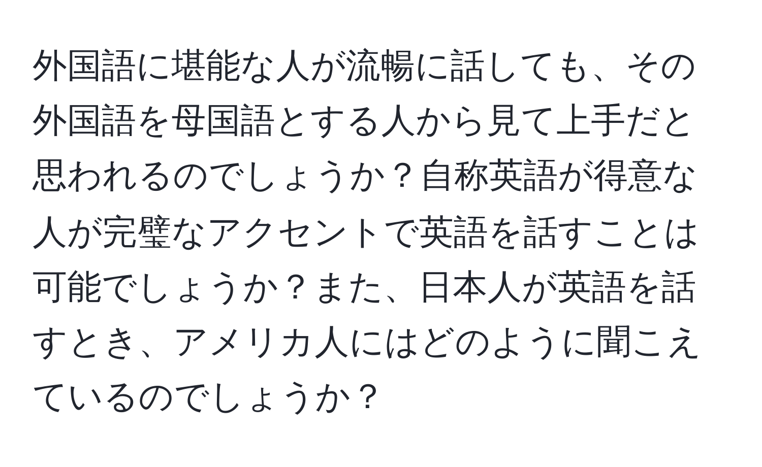 外国語に堪能な人が流暢に話しても、その外国語を母国語とする人から見て上手だと思われるのでしょうか？自称英語が得意な人が完璧なアクセントで英語を話すことは可能でしょうか？また、日本人が英語を話すとき、アメリカ人にはどのように聞こえているのでしょうか？