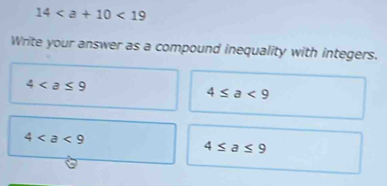 14<19</tex> 
Write your answer as a compound inequality with integers.

4≤ a<9</tex>
4
4≤ a≤ 9