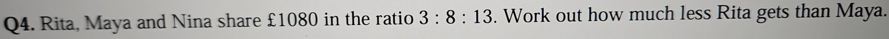 Rita, Maya and Nina share £1080 in the ratio 3:8:13. Work out how much less Rita gets than Maya.