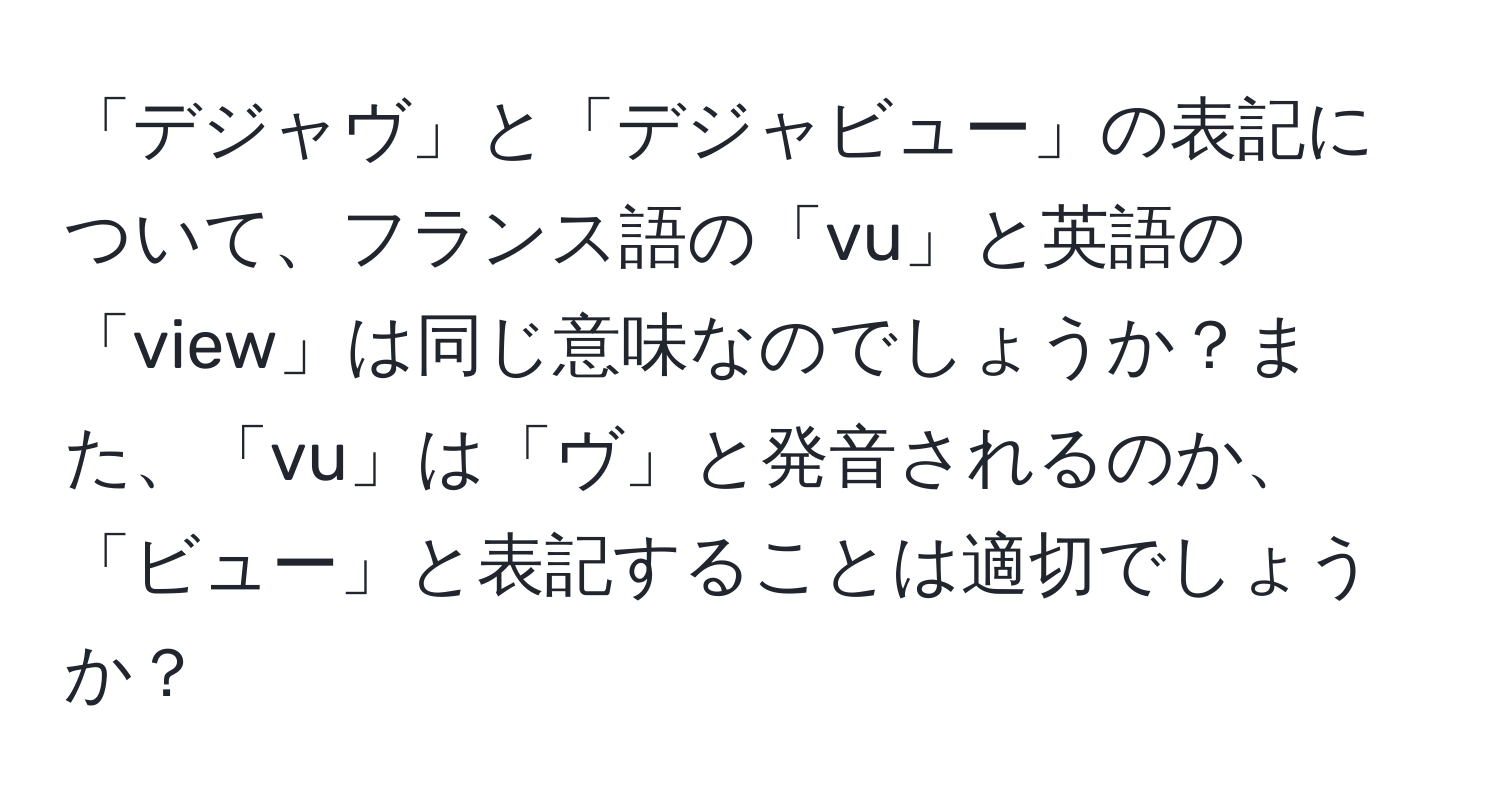 「デジャヴ」と「デジャビュー」の表記について、フランス語の「vu」と英語の「view」は同じ意味なのでしょうか？また、「vu」は「ヴ」と発音されるのか、「ビュー」と表記することは適切でしょうか？