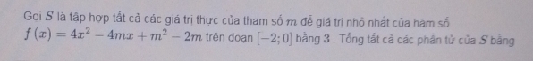 Gọi S là tập hợp tất cả các giá trị thực của tham số m đễ giá trị nhỏ nhất của hàm số
f(x)=4x^2-4mx+m^2-2m trên đoạn [-2;0] bằng 3. Tổng tất cả các phần tử của S bằng