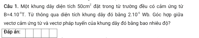 Một khung dây diện tích 50cm^2 đặt trong từ trường đều có cảm ứng từ
B=4.10^(-4)T. Từ thông qua diện tích khung dây đó bằng 2.10^(-6) Wb. Góc hợp giữa 
vectơ cảm ứng từ và vectơ pháp tuyến của khung dây đó bằng bao nhiêu độ? 
Đáp án: