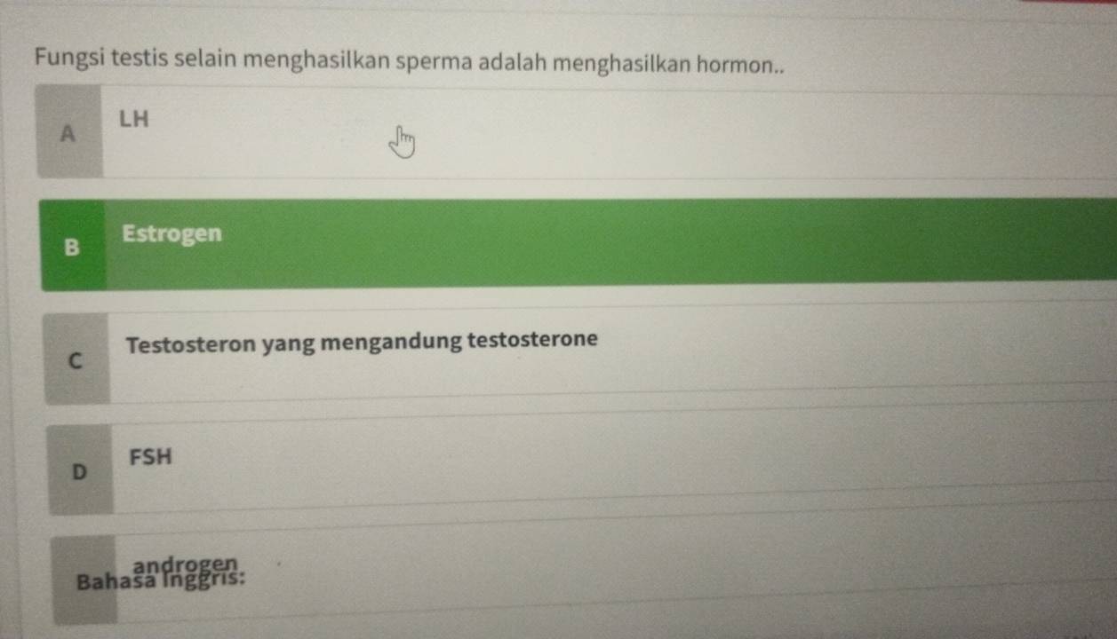 Fungsi testis selain menghasilkan sperma adalah menghasilkan hormon..
LH
A
B Estrogen
C Testosteron yang mengandung testosterone
D FSH
androgen
Bahaša Inggris: