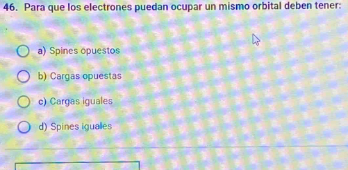 Para que los electrones puedan ocupar un mismo orbital deben tener:
a) Spines opuestos
b) Cargas opuestas
c) Cargas iguales
d) Spines iguales