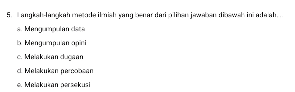 Langkah-langkah metode ilmiah yang benar dari pilihan jawaban dibawah ini adalah.....
a. Mengumpulan data
b. Mengumpulan opini
c. Melakukan dugaan
d. Melakukan percobaan
e. Melakukan persekusi