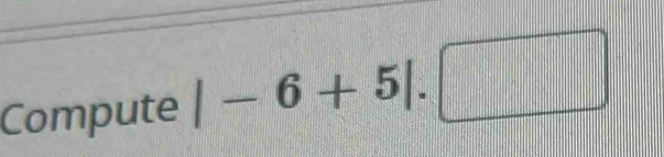 Compute |-6+5|.□