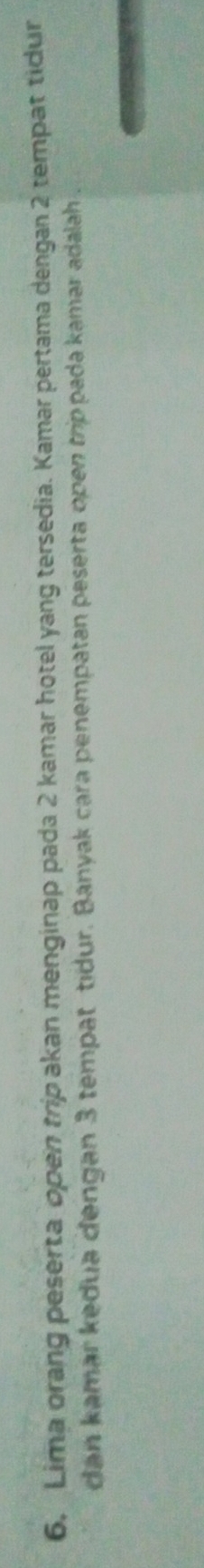 6, Lima orang peserta open trip akan menginap pada 2 kamar hotel yang tersedia. Kamar pertama dengan 2 tempat tidur 
dan kamar kedua dengan 3 tempat tidur. Banyak cara penempatan peserta open trippada kamar adalah
