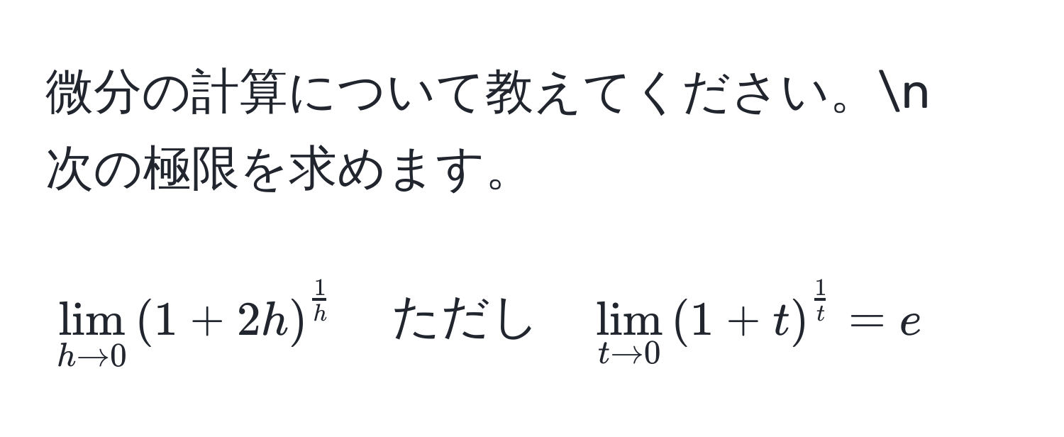 微分の計算について教えてください。n  
次の極限を求めます。  
[
lim_h to 0 (1 + 2h)^ 1/h  quad ただし quad lim_t to 0 (1 + t)^ 1/t  = e
]