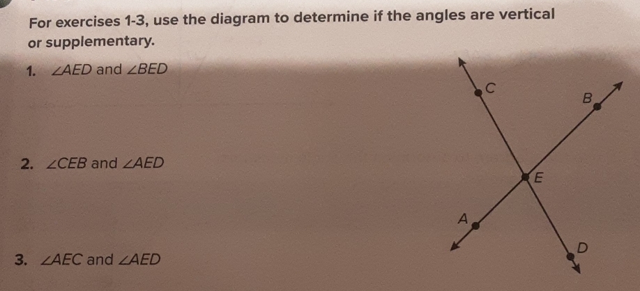 For exercises 1-3, use the diagram to determine if the angles are vertical 
or supplementary. 
1. ∠ AED and ∠ BED
2. ∠ CEB and ∠ AED
3. ∠ AEC and ∠ AED