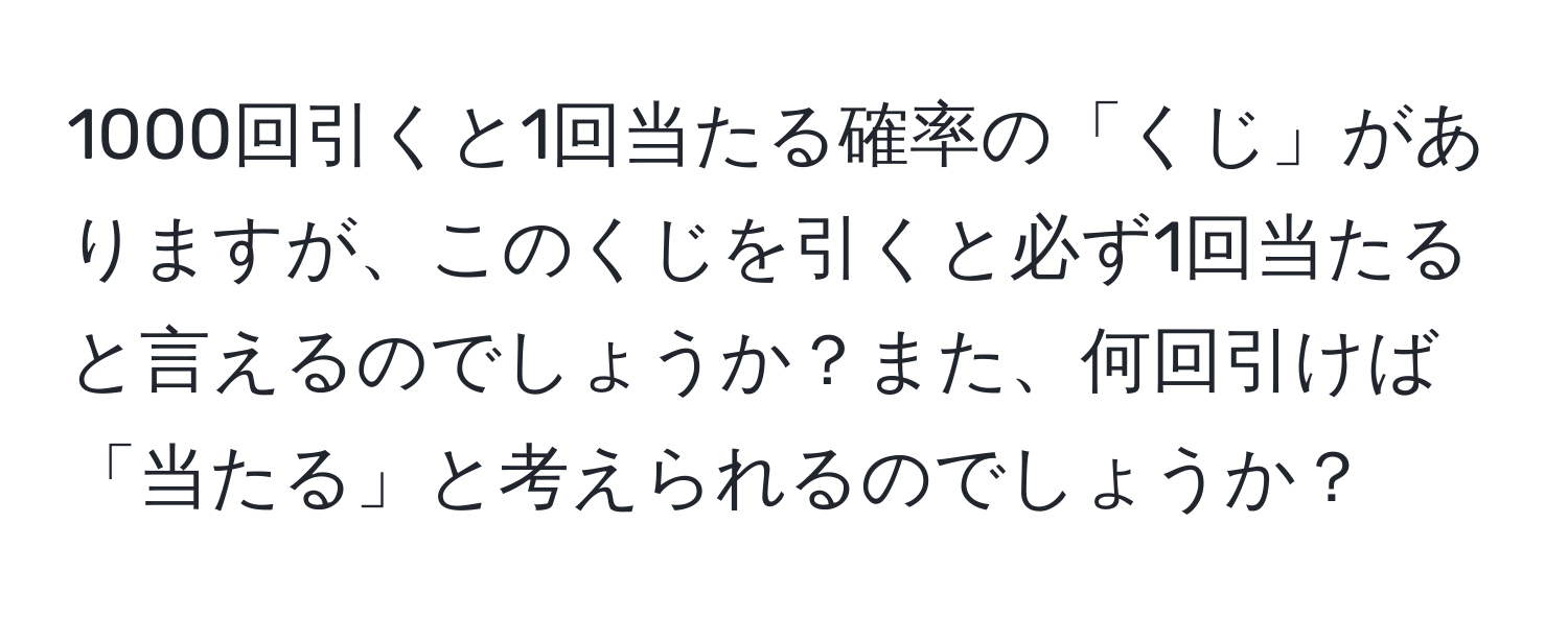 1000回引くと1回当たる確率の「くじ」がありますが、このくじを引くと必ず1回当たると言えるのでしょうか？また、何回引けば「当たる」と考えられるのでしょうか？