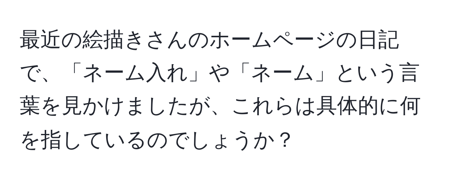 最近の絵描きさんのホームページの日記で、「ネーム入れ」や「ネーム」という言葉を見かけましたが、これらは具体的に何を指しているのでしょうか？