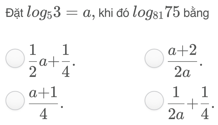 Đặt log _53=a , khi đó log _8175 bằng
 1/2 a+ 1/4 .
 (a+2)/2a .
 (a+1)/4 .
 1/2a + 1/4 .