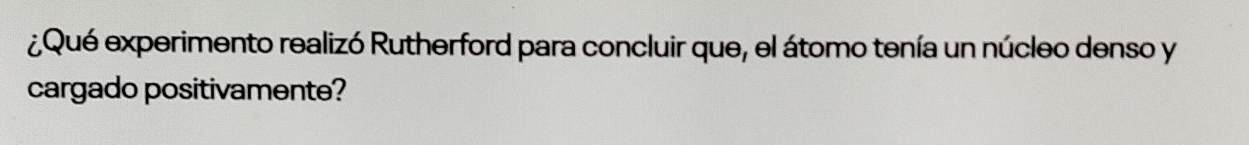 ¿Qué experimento realizó Rutherford para concluir que, el átomo tenía un núcleo denso y 
cargado positivamente?