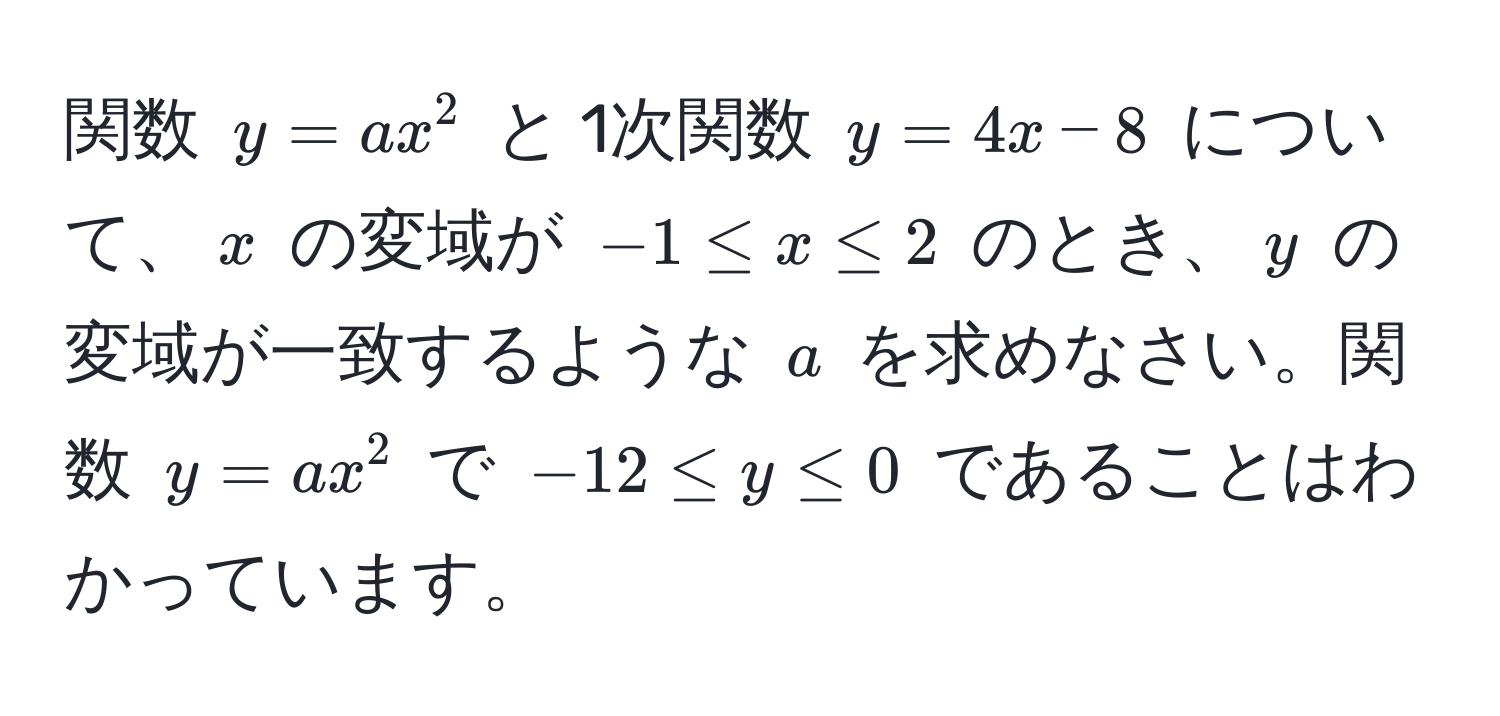 関数 $y = ax^2$ と 1次関数 $y = 4x - 8$ について、$x$ の変域が $-1 ≤ x ≤ 2$ のとき、$y$ の変域が一致するような $a$ を求めなさい。関数 $y = ax^2$ で $-12 ≤ y ≤ 0$ であることはわかっています。