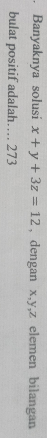 Banyaknya solusi x+y+3z=12 , dengan x, y, z elemen bilangan 
bulat positif adalah… 273