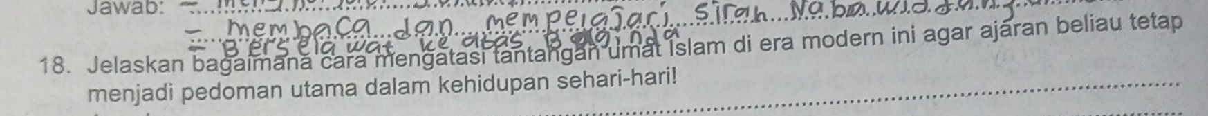 Jawab: 
18. Jelaskan bagaimană cara mengatasi tantangan umat Islam di era modern ini agar ajáran beliau tetap 
menjadi pedoman utama dalam kehidupan sehari-hari!