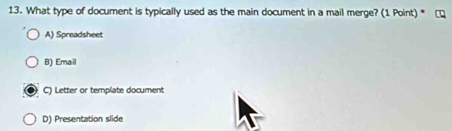 What type of document is typically used as the main document in a mail merge? (1 Point) *
A) Spreadsheet
B) Email
C) Letter or template document
D) Presentation slide