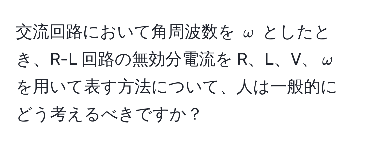 交流回路において角周波数を $omega$ としたとき、R-L 回路の無効分電流を R、L、V、$omega$ を用いて表す方法について、人は一般的にどう考えるべきですか？