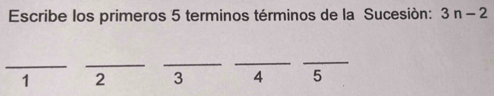 Escribe los primeros 5 terminos términos de la Sucesión: 3n-2
_ 
_ 
_ 
_ 
_
1 2 3 4 5