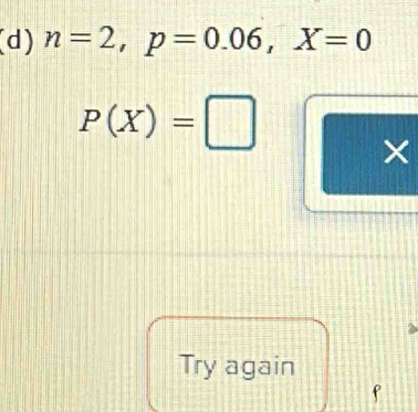 n=2, p=0.06, X=0
P(X)=□
× 
Try again 
f