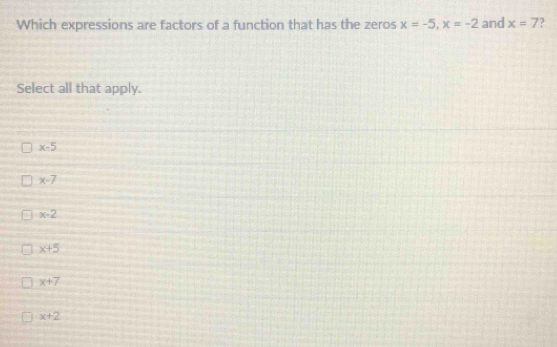 Which expressions are factors of a function that has the zeros x=-5, x=-2 and x=7 ?
Select all that apply.
x-5
x-7
x-2
x+5
x+7
x+2