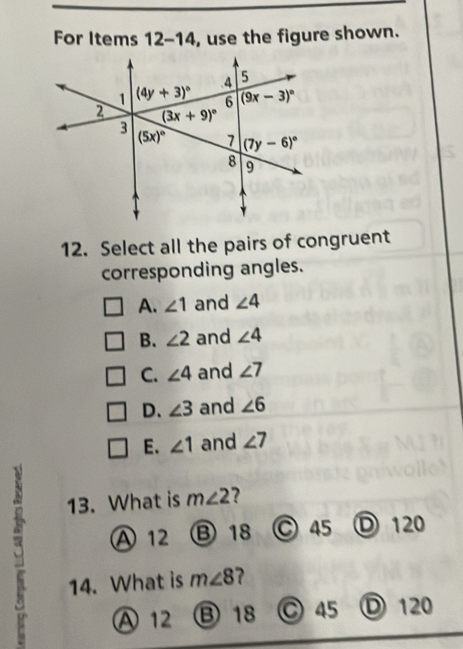 For Items 12-14, use the figure shown.
12. Select all the pairs of congruent
corresponding angles.
A. ∠ 1 and ∠ 4
B. ∠ 2 and ∠ 4
C. ∠ 4 and ∠ 7
D. ∠ 3 and ∠ 6
E. ∠ 1 and ∠ 7
13. What is m∠ 2 7
A 12 ⑬18 C 45 Ⓓ 120
14. What is m∠ 8
A 12 ⑬ 18 C 45 Ⓓ 120