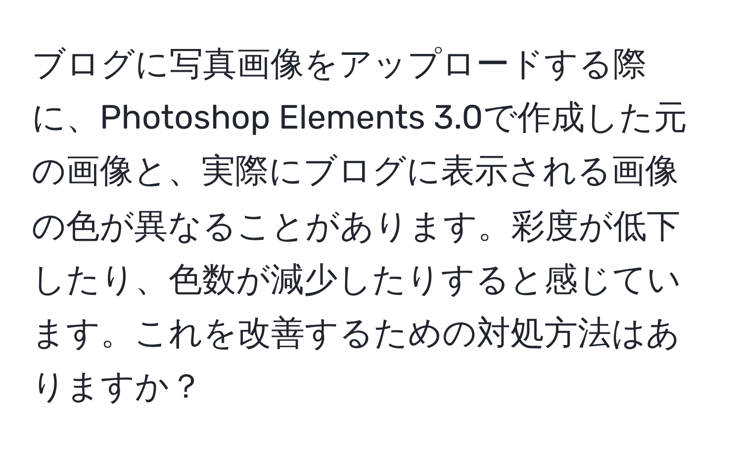 ブログに写真画像をアップロードする際に、Photoshop Elements 3.0で作成した元の画像と、実際にブログに表示される画像の色が異なることがあります。彩度が低下したり、色数が減少したりすると感じています。これを改善するための対処方法はありますか？