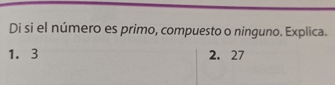 Di si el número es primo, compuesto o ninguno. Explica.
1.3 2. 27