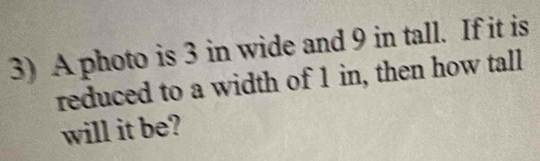 A photo is 3 in wide and 9 in tall. If it is 
reduced to a width of 1 in, then how tall 
will it be?