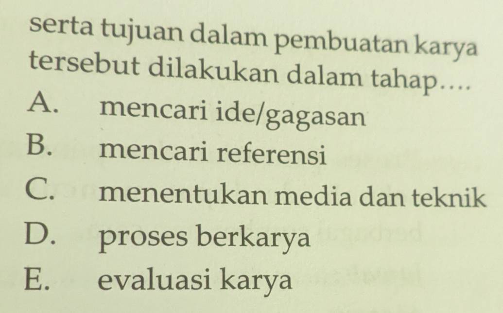 serta tujuan dalam pembuatan karya
tersebut dilakukan dalam tahap....
A. mencari ide/gagasan
B. mencari referensi
C. menentukan media dan teknik
D. proses berkarya
E. evaluasi karya