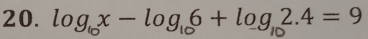 logx - log 6 + log,2.4 = 9