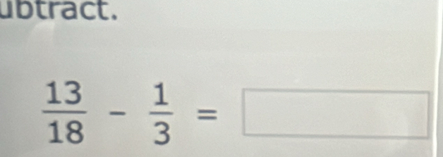 ubtract.
 13/18 - 1/3 =□