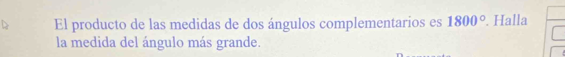 El producto de las medidas de dos ángulos complementarios es 1800°. Halla 
la medida del ángulo más grande.