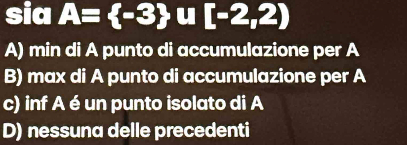 sia A= -3 u [-2,2)
A) min di A punto di accumulazione per A
B) max di A punto di accumulazione per A
c) inf A é un punto isolato di A
D) nessuna delle precedenti