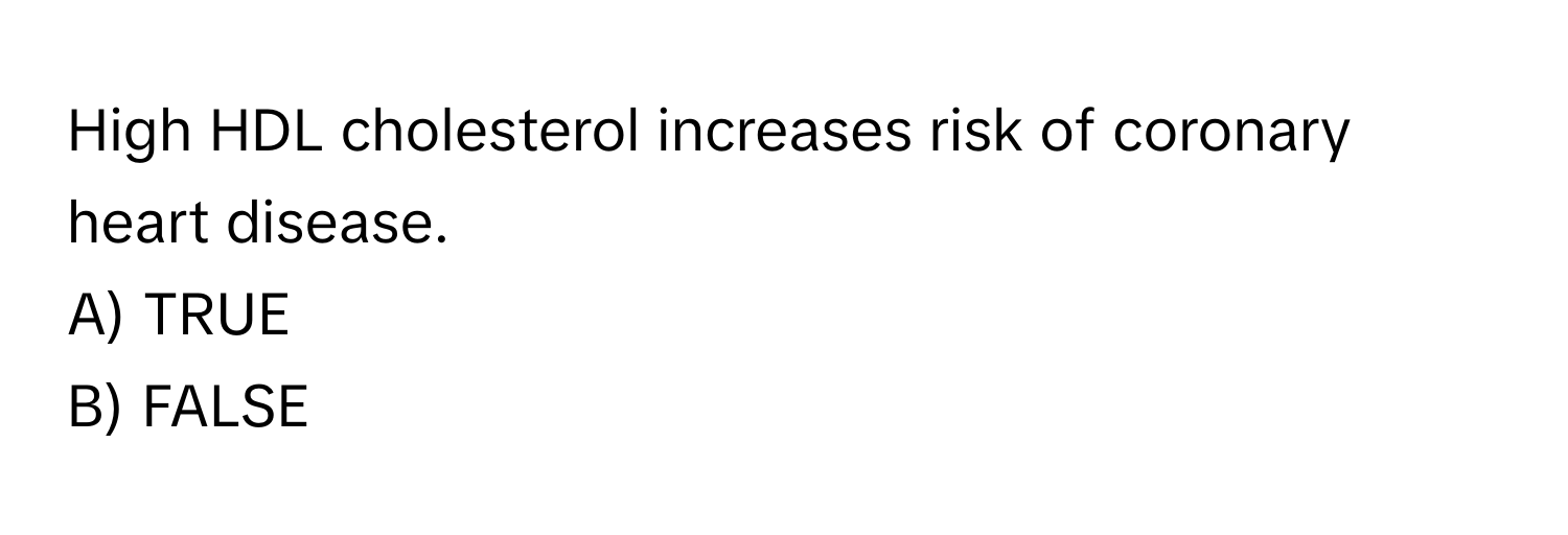 High HDL cholesterol increases risk of coronary heart disease. 
A) TRUE 
B) FALSE