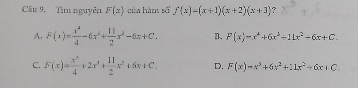 Tìm nguyên F(x) của hàm số f(x)=(x+1)(x+2)(x+3) ？
A. F(x)= x^4/4 -6x^3+ 11/2 x^2-6x+C.
B. F(x)=x^4+6x^3+11x^2+6x+C.
C. F(x)= x^4/4 +2x^3+ 11/2 x^2+6x+C.
D. F(x)=x^3+6x^2+11x^2+6x+C.