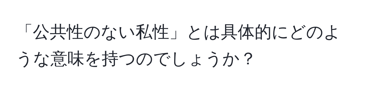 「公共性のない私性」とは具体的にどのような意味を持つのでしょうか？