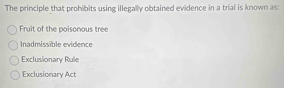 The principle that prohibits using illegally obtained evidence in a trial is known as:
Fruit of the poisonous tree
Inadmissible evidence
Exclusionary Rule
Exclusionary Act