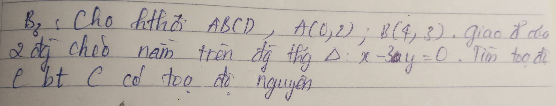 B, Cho fth d ABCD, A(0,2); B(4,3) ,giao do 
dd chob nam tren dg thg x-3y=0 Tim too di 
e bt c co too do ngugen