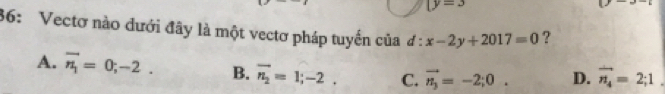 (y=3
36: Vectơ nào dưới đây là một vectơ pháp tuyến của đ: = x-2y+2017=0 ?
A. overline n_1=0;-2. B. overline n_2=1; -2. C. vector n_3=-2;0. D. vector n_4=2;1