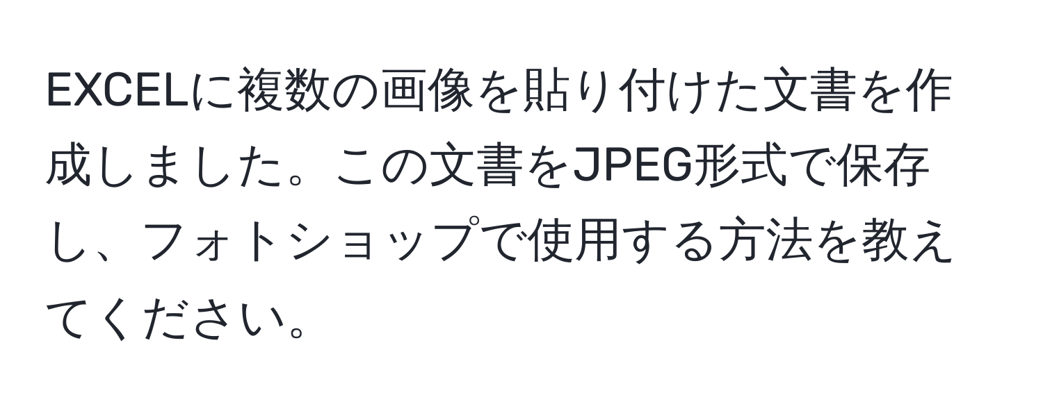 EXCELに複数の画像を貼り付けた文書を作成しました。この文書をJPEG形式で保存し、フォトショップで使用する方法を教えてください。