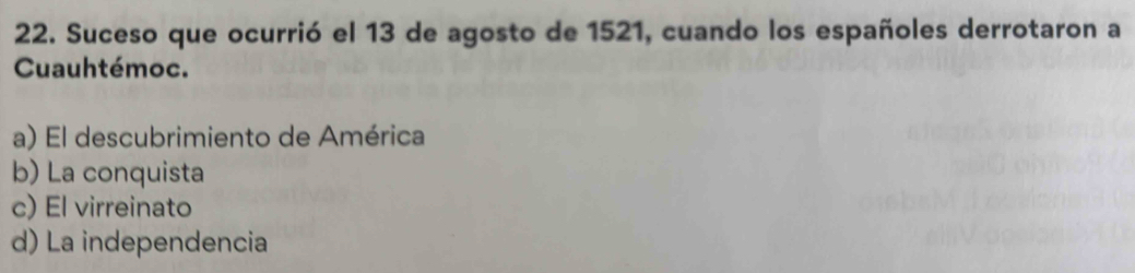 Suceso que ocurrió el 13 de agosto de 1521, cuando los españoles derrotaron a
Cuauhtémoc.
a) El descubrimiento de América
b) La conquista
c) El virreinato
d) La independencia