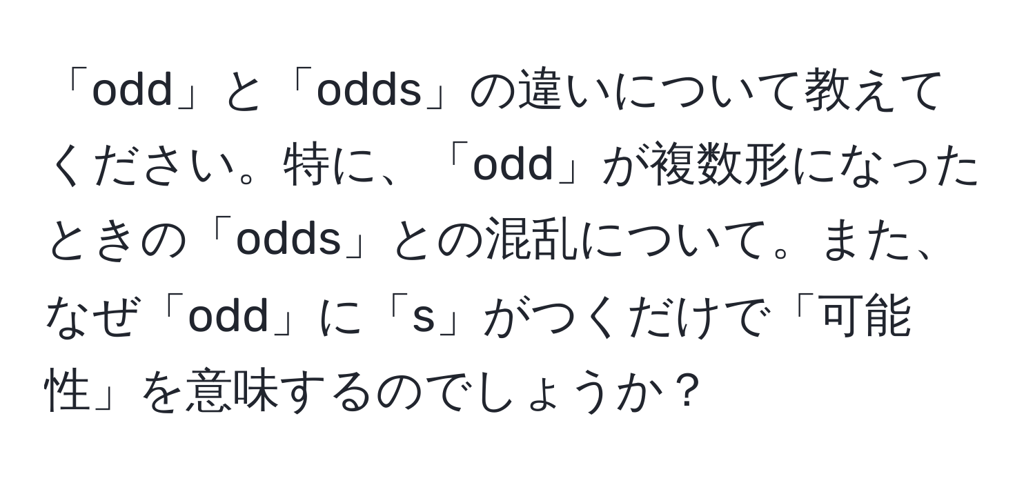 「odd」と「odds」の違いについて教えてください。特に、「odd」が複数形になったときの「odds」との混乱について。また、なぜ「odd」に「s」がつくだけで「可能性」を意味するのでしょうか？