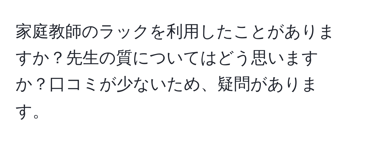 家庭教師のラックを利用したことがありますか？先生の質についてはどう思いますか？口コミが少ないため、疑問があります。