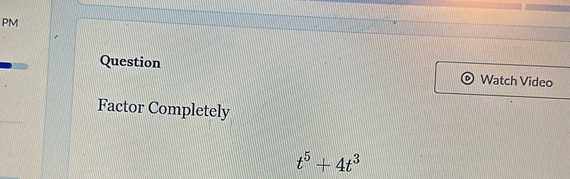 PM 
Question Watch Video 
Factor Completely
t^5+4t^3