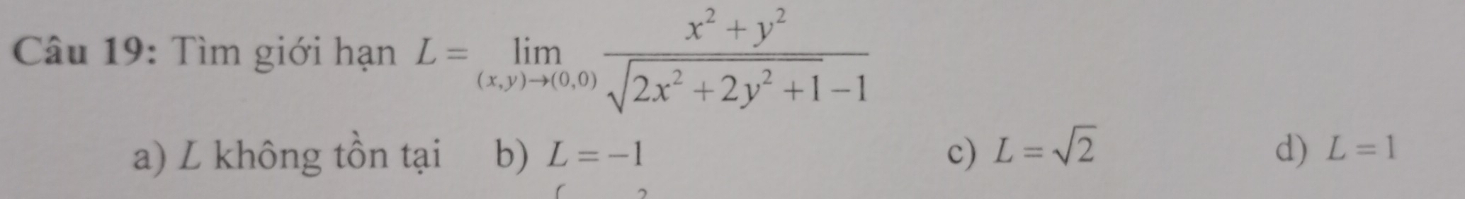 Tìm giới hạn L=limlimits _(x,y)to (0,0) (x^2+y^2)/sqrt(2x^2+2y^2+1)-1 
a) L không tồn tại b) L=-1 c) L=sqrt(2) d) L=1