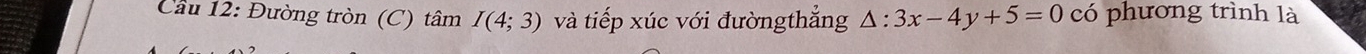 Cầu 12: Đường tròn (C) tâm I(4;3) và tiếp xúc với đườngthẳng △ :3x-4y+5=0 có phương trình là