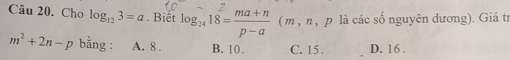 Cho log _123=a. Biết log _2418= (ma+n)/p-a ( (m, n 7 , p là các số nguyên dương). Giá tr
m^2+2n-p bằng : A. 8. B. 10. C. 15. D. 16.